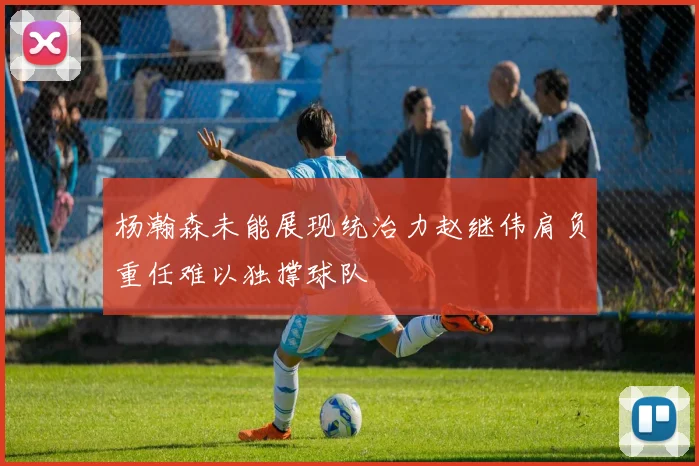 杨瀚森未能展现统治力赵继伟肩负重任难以独撑球队