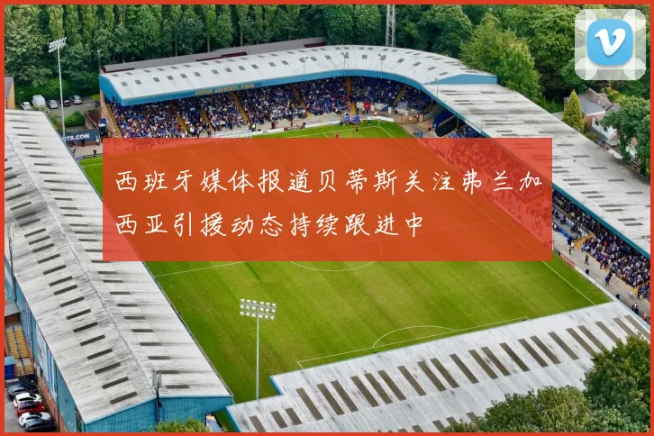 西班牙媒体报道贝蒂斯关注弗兰加西亚引援动态持续跟进中