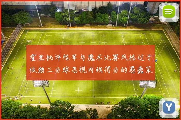 霍里批评绿军与魔术比赛风格过于依赖三分球忽视内线得分的愚蠢策略