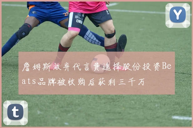 詹姆斯放弃代言费选择股份投资Beats品牌被收购后获利三千万