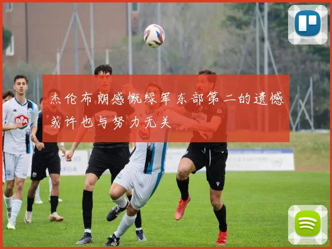 杰伦布朗感慨绿军东部第二的遗憾或许也与努力无关