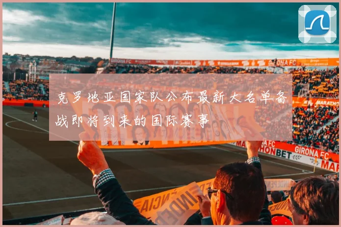 克罗地亚国家队公布最新大名单备战即将到来的国际赛事