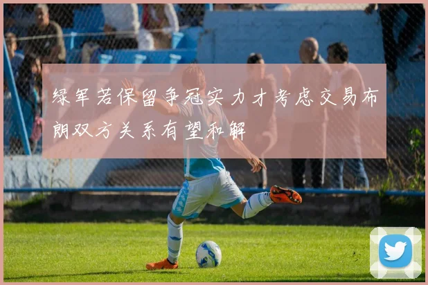 绿军若保留争冠实力才考虑交易布朗双方关系有望和解