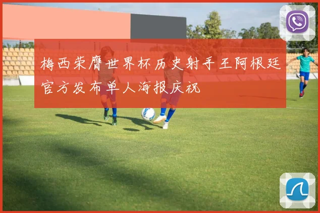梅西荣膺世界杯历史射手王阿根廷官方发布单人海报庆祝