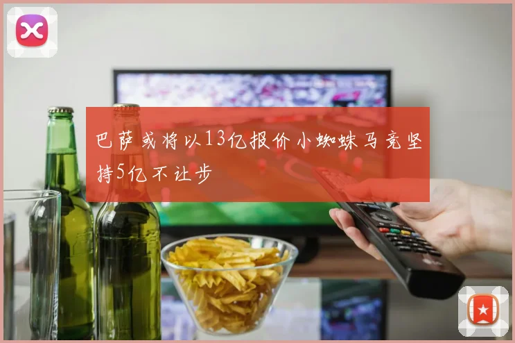 巴萨或将以13亿报价小蜘蛛马竞坚持5亿不让步