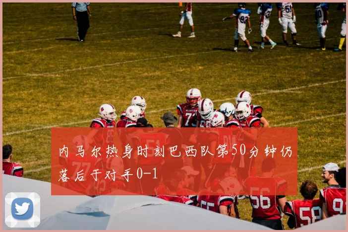 内马尔热身时刻巴西队第50分钟仍落后于对手0-1