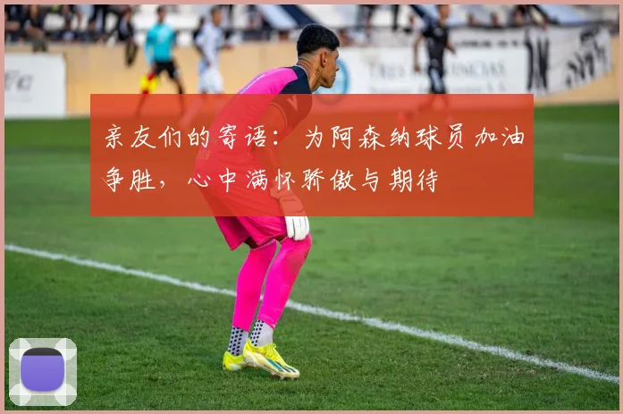 亲友们的寄语：为阿森纳球员加油争胜，心中满怀骄傲与期待