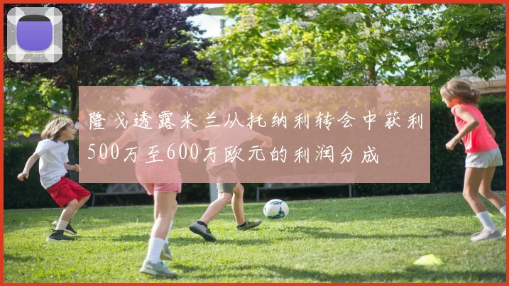 隆戈透露米兰从托纳利转会中获利500万至600万欧元的利润分成