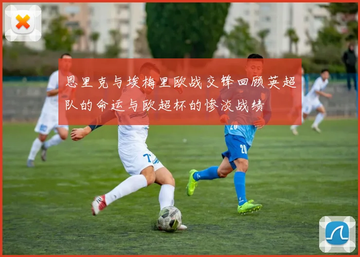 恩里克与埃梅里欧战交锋回顾英超队的命运与欧超杯的惨淡战绩