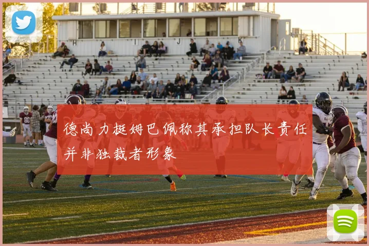 德尚力挺姆巴佩称其承担队长责任并非独裁者形象