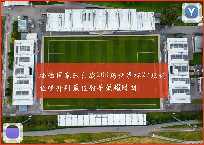 梅西国家队出战200场世界杯27场创佳绩并列最佳射手荣耀时刻