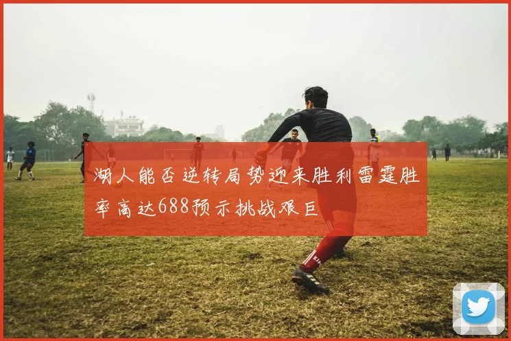 湖人能否逆转局势迎来胜利雷霆胜率高达688预示挑战艰巨