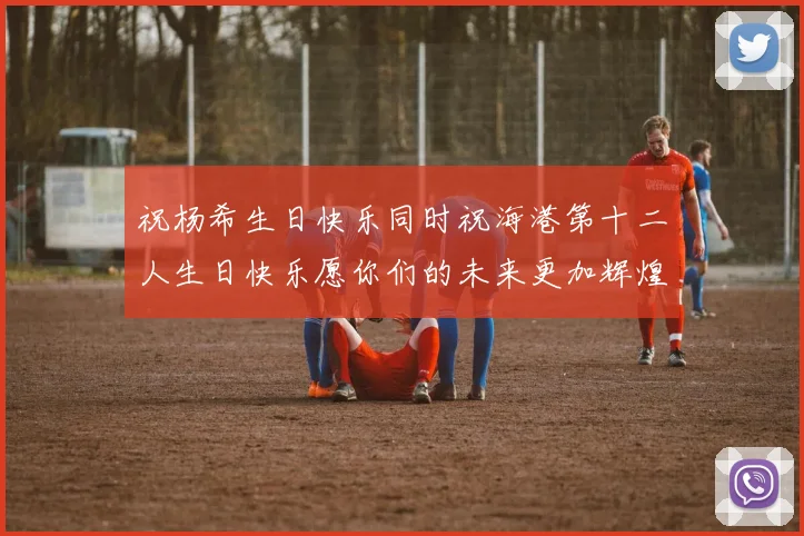 祝杨希生日快乐同时祝海港第十二人生日快乐愿你们的未来更加辉煌绚烂