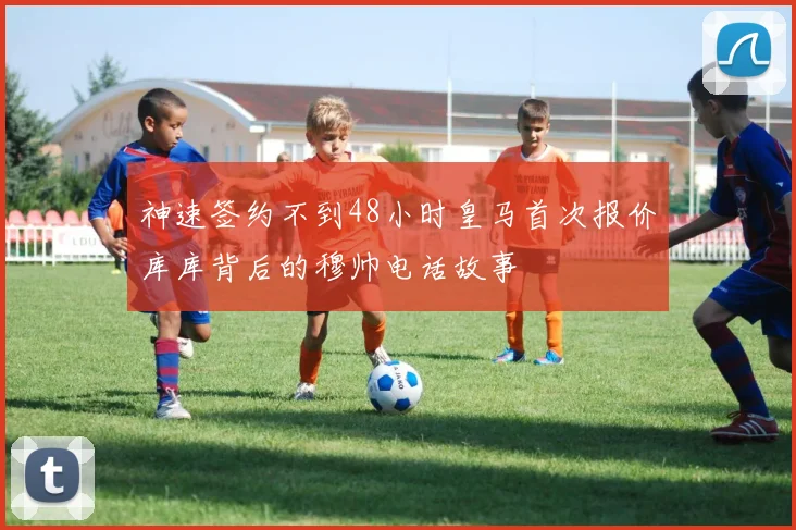 神速签约不到48小时皇马首次报价库库背后的穆帅电话故事