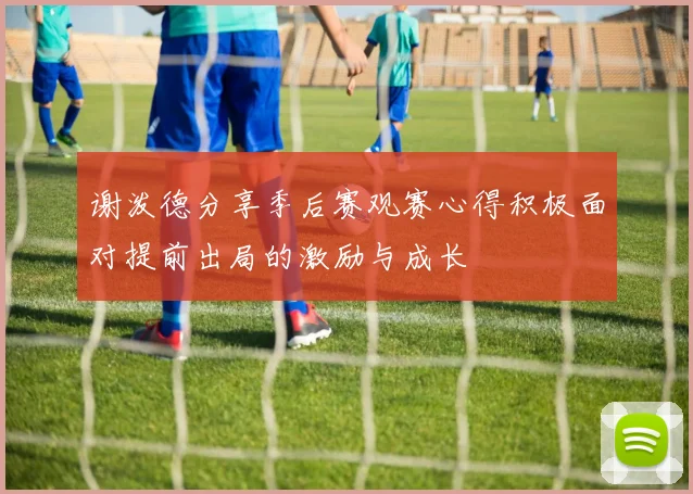 谢泼德分享季后赛观赛心得积极面对提前出局的激励与成长