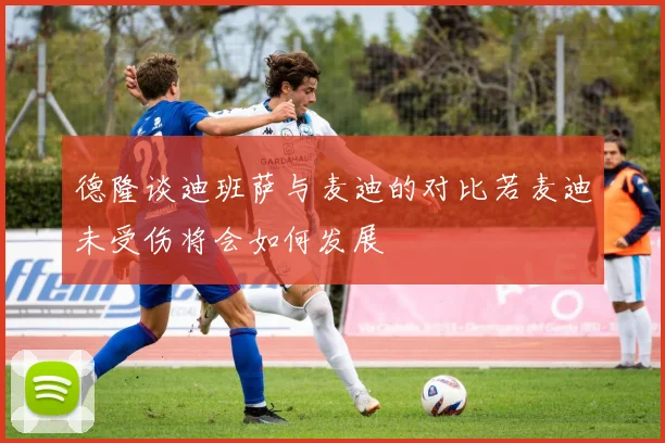 德隆谈迪班萨与麦迪的对比若麦迪未受伤将会如何发展
