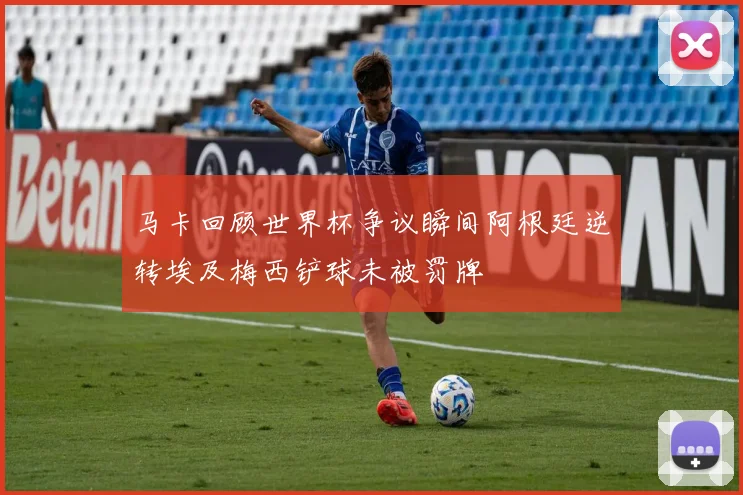 马卡回顾世界杯争议瞬间阿根廷逆转埃及梅西铲球未被罚牌
