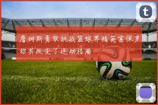 詹姆斯勇敢挑战篮球界精英富保罗称其改变了运动格局