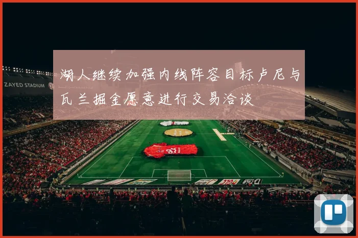 湖人继续加强内线阵容目标卢尼与瓦兰掘金愿意进行交易洽谈
